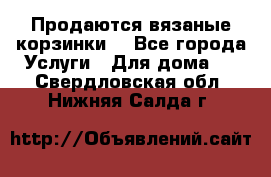 Продаются вязаные корзинки  - Все города Услуги » Для дома   . Свердловская обл.,Нижняя Салда г.